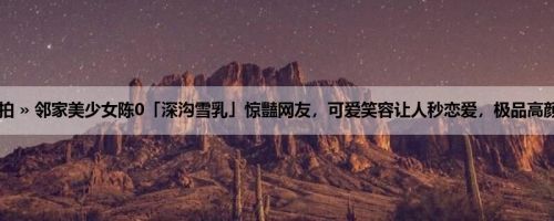 首页 » 街拍偷拍 » 邻家美少女陈0「深沟雪乳」惊豔网友，可爱笑容让人秒恋爱，极品高颜值女友力满分