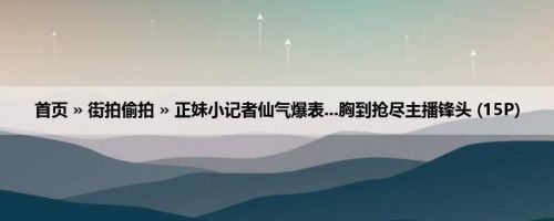 首页 » 街拍偷拍 » 正妹小记者仙气爆表...胸到抢尽主播锋头 (15P)