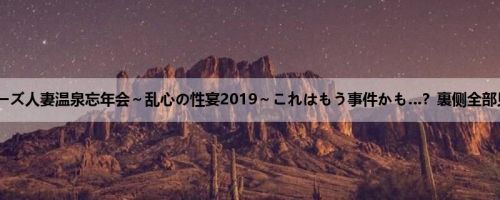 ゴーゴーズ人妻温泉忘年会～乱心の性宴2019～これはもう事件かも…？裏侧全部见せま...