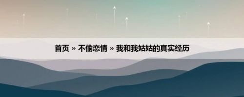 首页 » 不偷恋情 » 我和我姑姑的真实经历