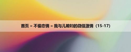 首页 » 不偷恋情 » 我与儿媳妇的微信激情（15-17）