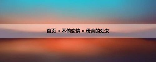 首页 » 不偷恋情 » 母亲的处女