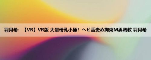 羽月希：【VR】VR版 大量母乳小便！ヘビ舌责め拘束M男调教 羽月希