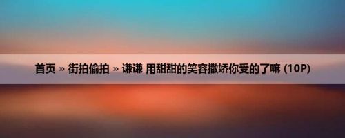首页 » 街拍偷拍 » 谦谦 用甜甜的笑容撒娇你受的了嘛 (10P)