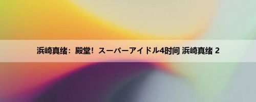 浜崎真绪：殿堂！スーパーアイドル4时间 浜崎真绪 2
