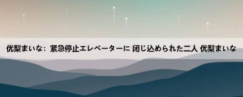 优梨まいな：紧急停止エレベーターに 闭じ込められた二人 优梨まいな