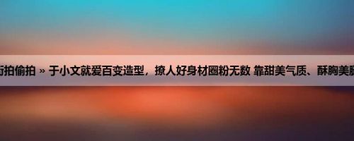 首页 » 街拍偷拍 » 于小文就爱百变造型，撩人好身材圈粉无数 靠甜美气质、酥胸美腿太迷人！