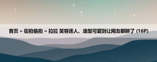 首页 » 街拍偷拍 » 拉拉 笑容迷人、造型可爱到让网友都醉了 (16P)