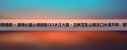 首页 » 街拍偷拍 » 美艳长腿小姐姐陈QQ水汪大眼＋白嫩雪乳让网友口水流不停，甜笑超犯规