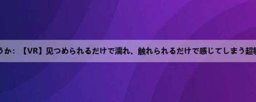 凛音とうか：【VR】见つめられるだけで濡れ、触れられるだけで感じてしまう超敏感体...