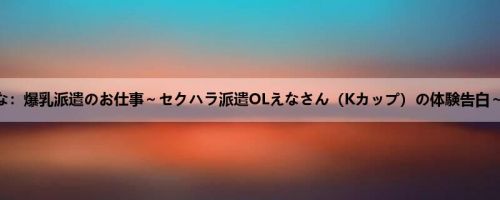 小梅えな：爆乳派遣のお仕事～セクハラ派遣OLえなさん（Kカップ）の体験告白～ 小梅...