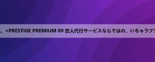 レンタル彼女。×PRESTIGE PREMIUM 09 恋人代行サービスならではの、いちゃラブデート＆本来...