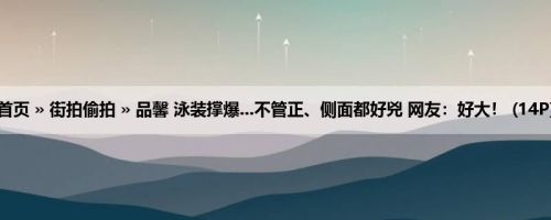 首页 » 街拍偷拍 » 品馨 泳装撑爆...不管正、侧面都好兇 网友：好大！ (14P)