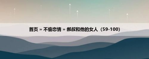 首页 » 不偷恋情 » 郝叔和他的女人（59-100）