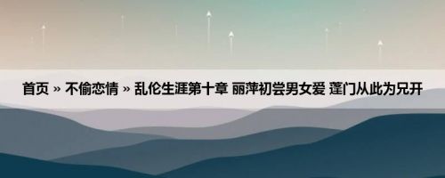 首页 » 不偷恋情 » 乱伦生涯第十章 丽萍初尝男女爱 蓬门从此为兄开
