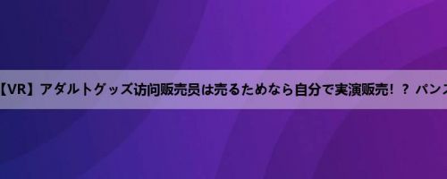 兰々：【VR】アダルトグッズ访问贩売员は売るためなら自分で実演贩売！？パンスト履...