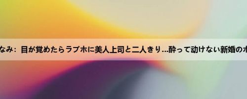 初川みなみ：目が覚めたらラブホに美人上司と二人きり…酔って动けない新婚のボクに...