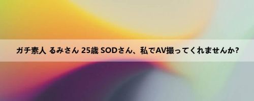 ガチ素人 るみさん 25歳 SODさん、私でAV撮ってくれませんか？