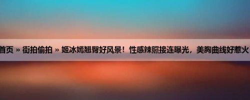 首页 » 街拍偷拍 » 姬冰嫣翘臀好风景！性感辣照接连曝光，美胸曲线好惹火！