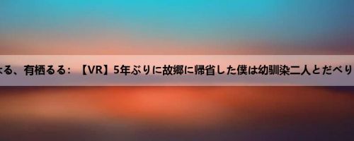 宫沢ちはる、有栖るる：【VR】5年ぶりに故郷に帰省した僕は幼驯染二人とだべりながら...