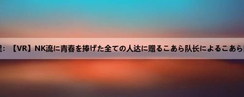 持田栞里：【VR】NK流に青春を捧げた全ての人达に赠るこあら队长によるこあら队长の...