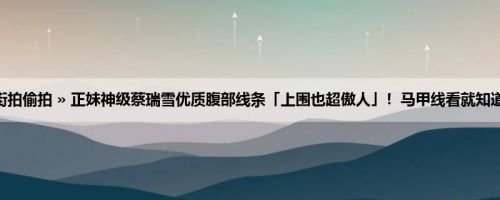 首页 » 街拍偷拍 » 正妹神级蔡瑞雪优质腹部线条「上围也超傲人」！马甲线看就知道不简单！