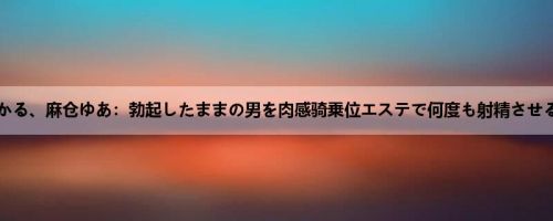 生野ひかる、麻仓ゆあ：勃起したままの男を肉感骑乗位エステで何度も射精させる爆乳...