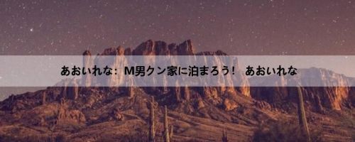あおいれな：M男クン家に泊まろう！ あおいれな