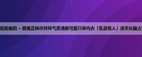 首页 » 街拍偷拍 » 甜美正妹许玲玲气质清新可爱只穿内衣「乳量惊人」逆天长腿占满画面！