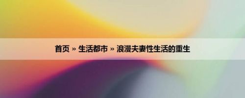 首页 » 生活都市 » 浪漫夫妻性生活的重生