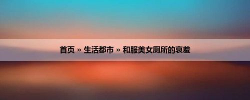 首页 » 生活都市 » 和服美女厕所的哀羞