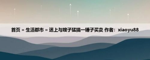首页 » 生活都市 » 迷上与嫂子猛搞一锤子买卖 作者：xiaoyu88