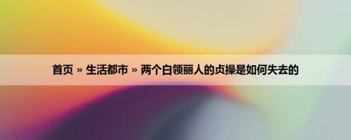 首页 » 生活都市 » 两个白领丽人的贞操是如何失去的