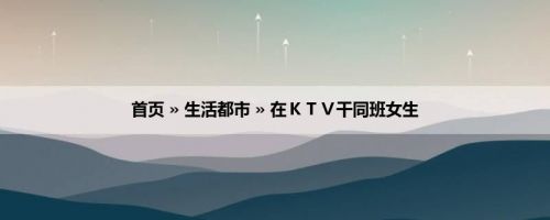 首页 » 生活都市 » 在ＫＴＶ干同班女生
