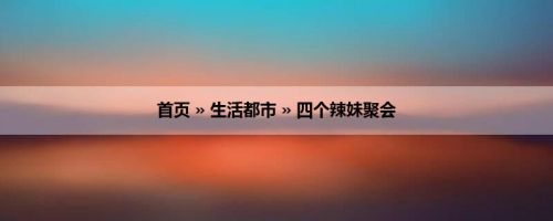 首页 » 生活都市 » 四个辣妹聚会