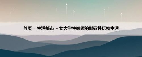 首页 » 生活都市 » 女大学生婉嫣的耻辱性玩物生活