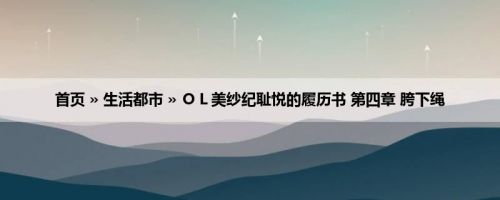 首页 » 生活都市 » ＯＬ美纱纪耻悦的履历书 第四章 胯下绳