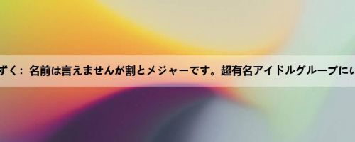 朝日しずく：名前は言えませんが割とメジャーです。超有名アイドルグループにいたあ...