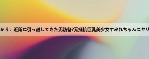 根尾あかり：近所に引っ越してきた无防备?无抵抗巨乳美少女すみれちゃんにヤリたい...