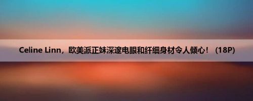 Celine Linn，欧美派正妹深邃电眼和纤细身材令人倾心！ (18P)