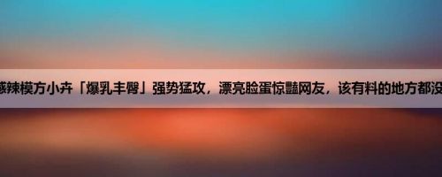 性感辣模方小卉「爆乳丰臀」强势猛攻，漂亮脸蛋惊豔网友，该有料的地方都没少！