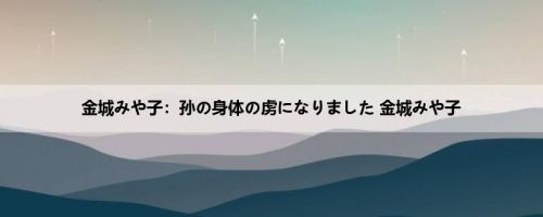 金城みや子：孙の身体の虏になりました 金城みや子