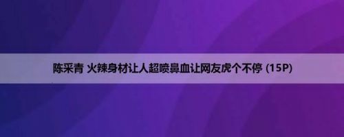 陈采青 火辣身材让人超喷鼻血让网友虎个不停 (15P)