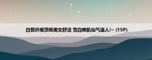 白皙纤瘦顶级美女舒洁 雪白嫩肌仙气逼人!~ (15P)