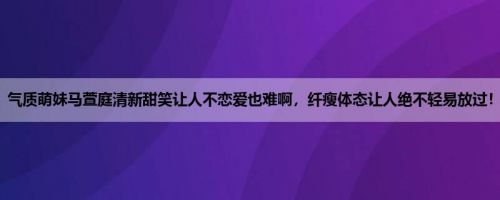 气质萌妹马萱庭清新甜笑让人不恋爱也难啊，纤瘦体态让人绝不轻易放过！