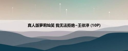 真人版萝莉灿笑 我无法拒绝~王依渟 (10P)
