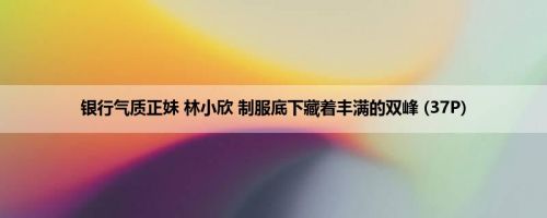 银行气质正妹 林小欣 制服底下藏着丰满的双峰 (37P)