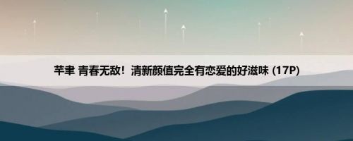 芊聿 青春无敌！清新颜值完全有恋爱的好滋味 (17P)