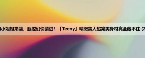 长腿小姐姐来袭，腿控们快请进！「Teeny」精緻美人超完美身材完全藏不住 (23P)