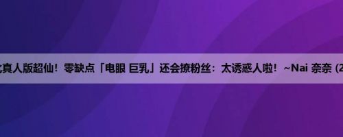 芭比真人版超仙！零缺点「电眼 巨乳」还会撩粉丝：太诱惑人啦！~Nai 奈奈 (22P)